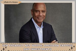 Ken Chenault Net Worth_ American Express and Investments