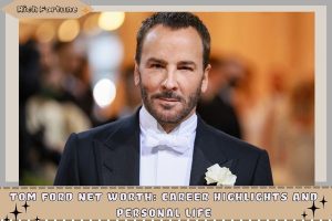 Tom Ford Net Worth_ Career Highlights And Personal Life